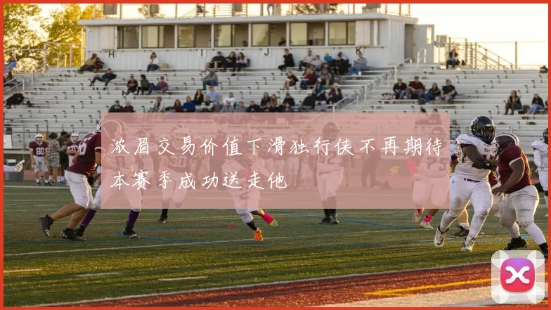 浓眉交易价值下滑独行侠不再期待本赛季成功送走他