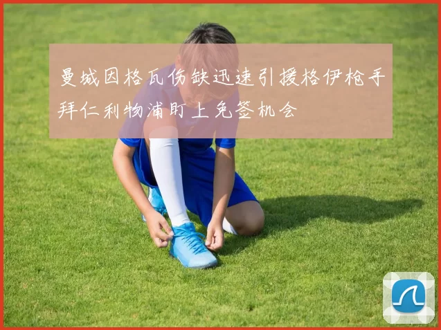 曼城因格瓦伤缺迅速引援格伊枪手拜仁利物浦盯上免签机会