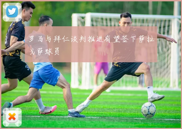 罗马与拜仁谈判推进有望签下萨拉戈萨球员