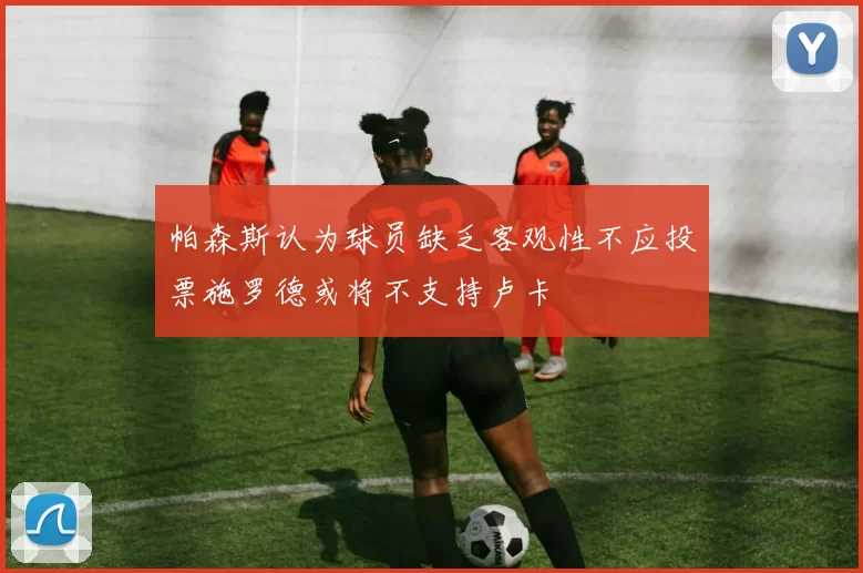 帕森斯认为球员缺乏客观性不应投票施罗德或将不支持卢卡