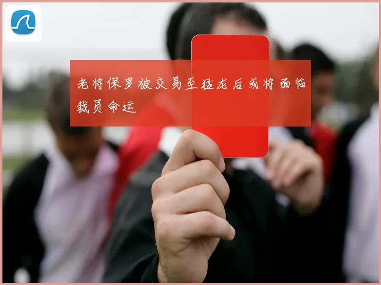 老将保罗被交易至猛龙后或将面临裁员命运