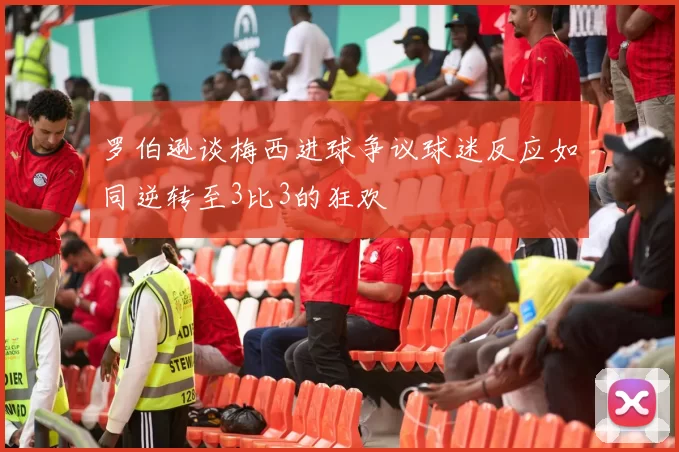 罗伯逊谈梅西进球争议球迷反应如同逆转至3比3的狂欢