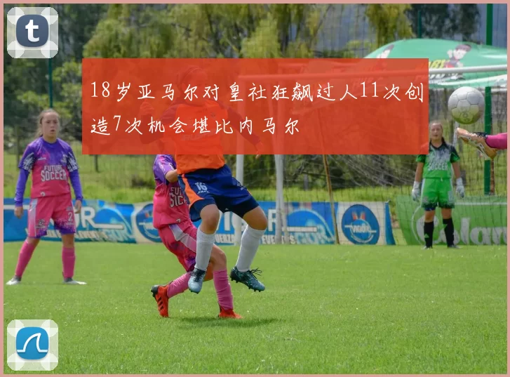 18岁亚马尔对皇社狂飙过人11次创造7次机会堪比内马尔