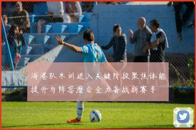 海港队冬训进入关键阶段聚焦体能提升与阵容磨合全力备战新赛季