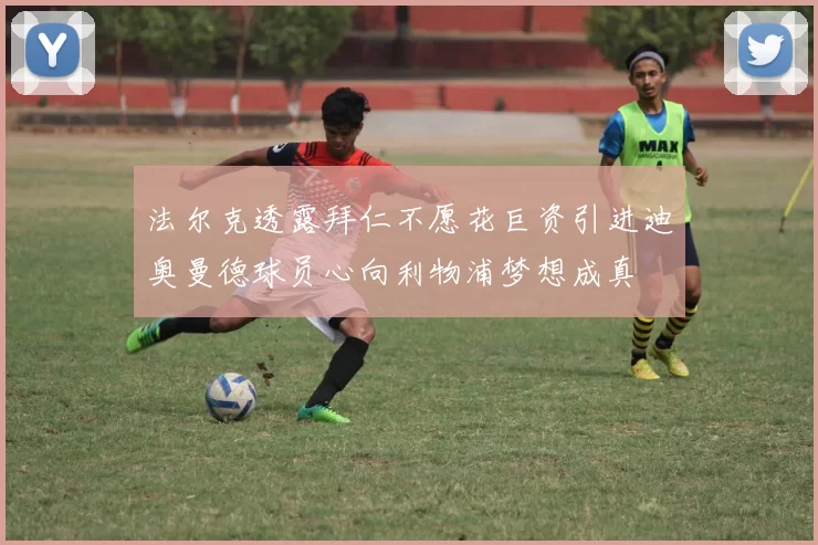 法尔克透露拜仁不愿花巨资引进迪奥曼德球员心向利物浦梦想成真