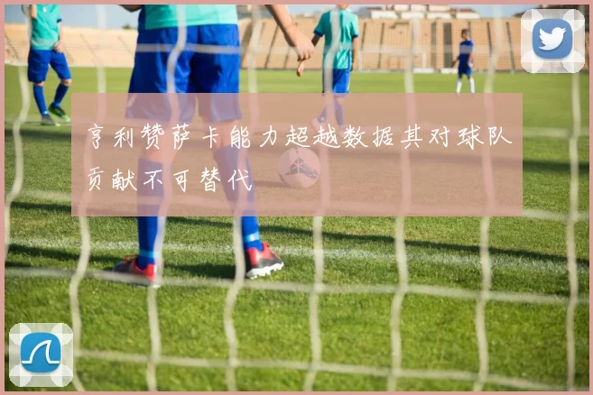 亨利赞萨卡能力超越数据其对球队贡献不可替代