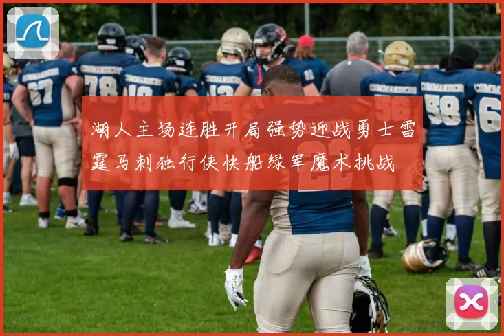 湖人主场连胜开局强势迎战勇士雷霆马刺独行侠快船绿军魔术挑战