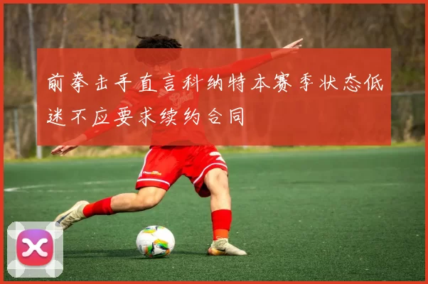 前拳击手直言科纳特本赛季状态低迷不应要求续约合同