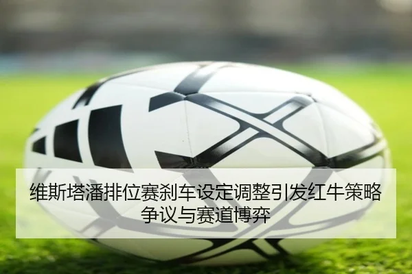 维斯塔潘排位赛刹车设定调整引发红牛策略争议与赛道博弈