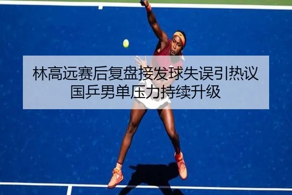 林高远赛后复盘接发球失误引热议 国乒男单压力持续升级